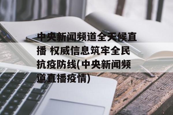 中央新闻频道全天候直播 权威信息筑牢全民抗疫防线(中央新闻频道直播疫情) 中央新闻频道全天候直播 权威信息筑牢全民抗疫防线(中央新闻频道直播疫情)