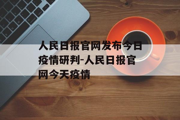 人民日报官网发布今日疫情研判-人民日报官网今天疫情