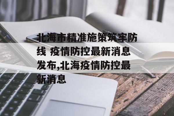 北海市精准施策筑牢防线 疫情防控最新消息发布,北海疫情防控最新消息