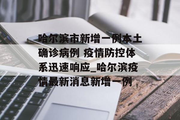 哈尔滨市新增一例本土确诊病例 疫情防控体系迅速响应_哈尔滨疫情最新消息新增一例