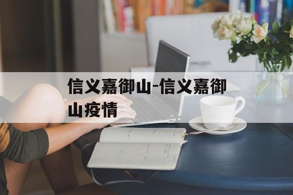 信义嘉御山-信义嘉御山疫情