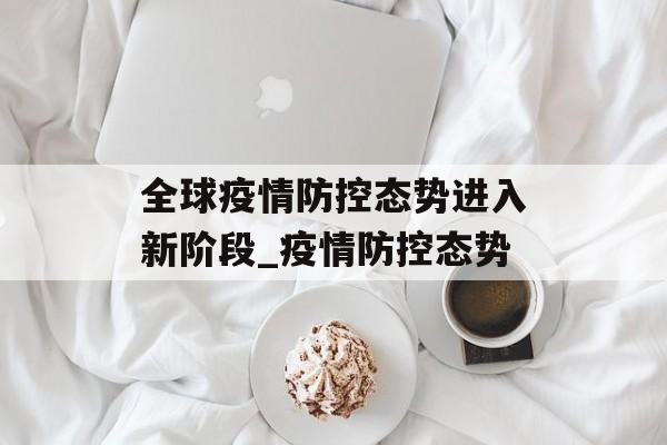 全球疫情防控态势进入新阶段_疫情防控态势
