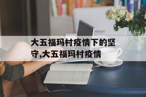 大五福玛村疫情下的坚守,大五福玛村疫情
