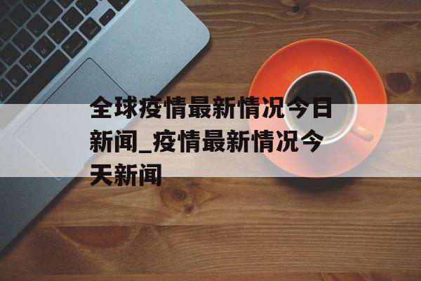 全球疫情最新情况今日新闻_疫情最新情况今天新闻