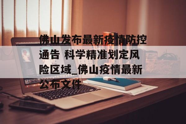 佛山发布最新疫情防控通告 科学精准划定风险区域_佛山疫情最新公布文件