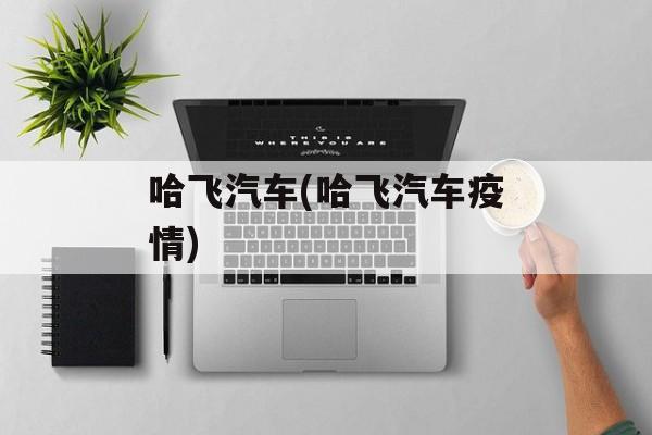 哈飞汽车(哈飞汽车疫情)