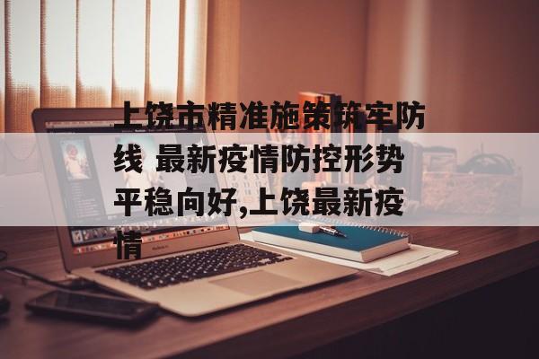 上饶市精准施策筑牢防线 最新疫情防控形势平稳向好,上饶最新疫情