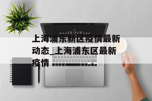 上海浦东新区疫情最新动态_上海浦东区最新疫情