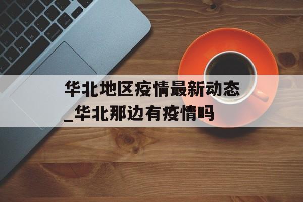 华北地区疫情最新动态_华北那边有疫情吗