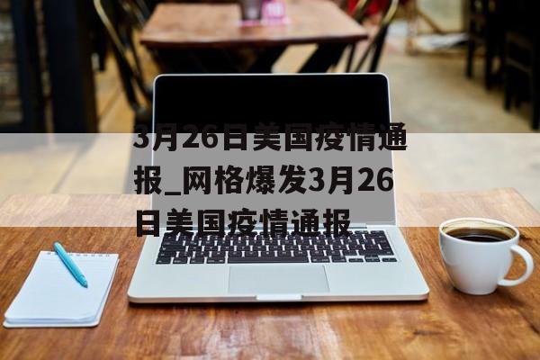 3月26日美国疫情通报_网格爆发3月26日美国疫情通报