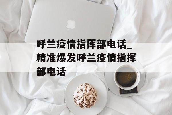 呼兰疫情指挥部电话_精准爆发呼兰疫情指挥部电话